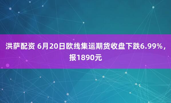 洪萨配资 6月20日欧线集运期货收盘下跌6.99%，报1890元