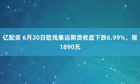 亿配资 6月20日欧线集运期货收盘下跌6.99%，报1890元