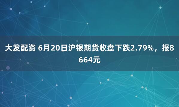 大发配资 6月20日沪银期货收盘下跌2.79%，报8664元