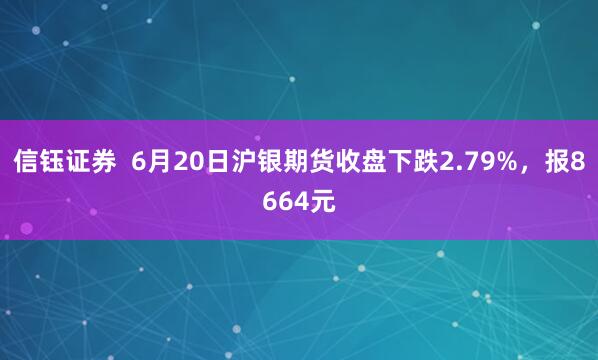 信钰证券  6月20日沪银期货收盘下跌2.79%，报8664元
