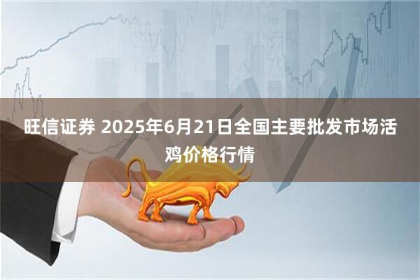 旺信证券 2025年6月21日全国主要批发市场活鸡价格行情