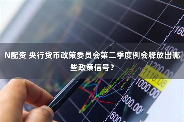 N配资 央行货币政策委员会第二季度例会释放出哪些政策信号？