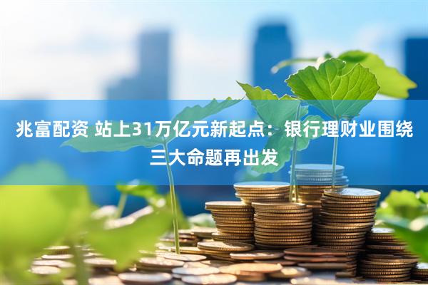 兆富配资 站上31万亿元新起点：银行理财业围绕三大命题再出发