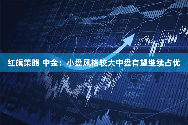 红旗策略 中金：小盘风格较大中盘有望继续占优