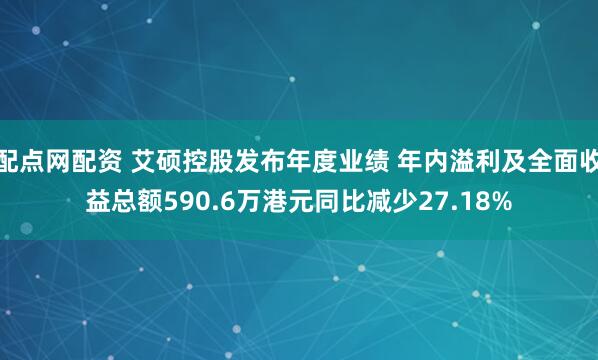 配点网配资 艾硕控股发布年度业绩 年内溢利及全面收益总额590.6万港元同比减少27.18%