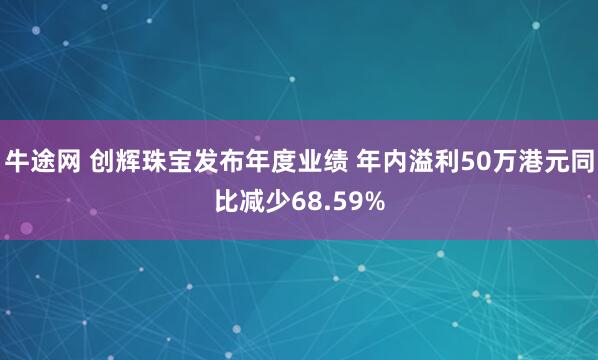 牛途网 创辉珠宝发布年度业绩 年内溢利50万港元同比减少68.59%