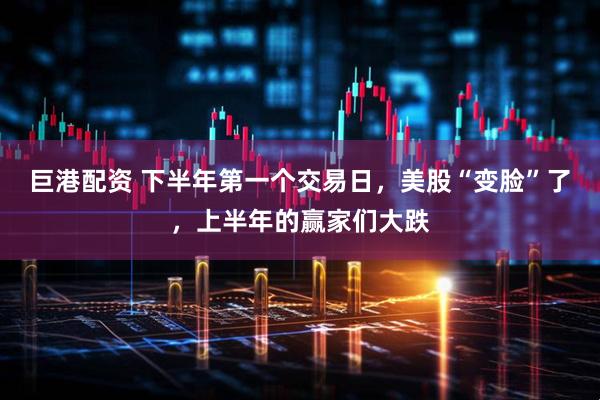巨港配资 下半年第一个交易日，美股“变脸”了，上半年的赢家们大跌