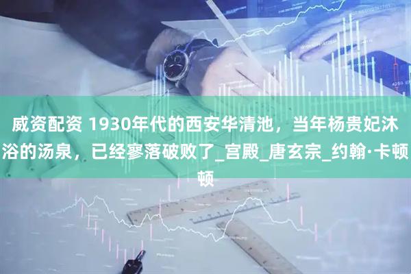 威资配资 1930年代的西安华清池，当年杨贵妃沐浴的汤泉，已经寥落破败了_宫殿_唐玄宗_约翰·卡顿