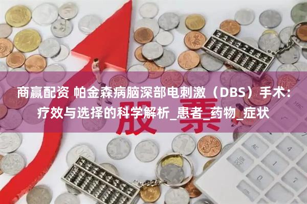 商赢配资 帕金森病脑深部电刺激（DBS）手术：疗效与选择的科学解析_患者_药物_症状