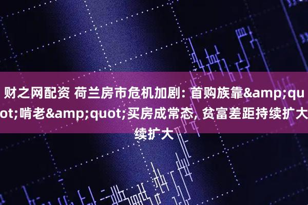 财之网配资 荷兰房市危机加剧: 首购族靠&quot;啃老&quot;买房成常态, 贫富差距持续扩大