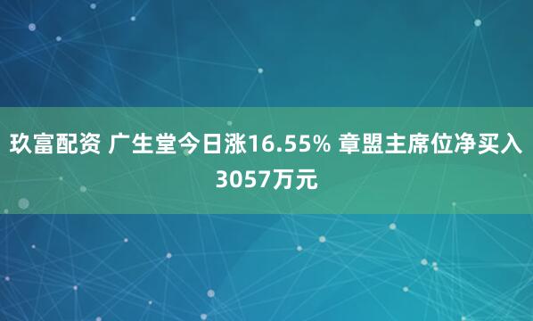 玖富配资 广生堂今日涨16.55% 章盟主席位净买入3057万元