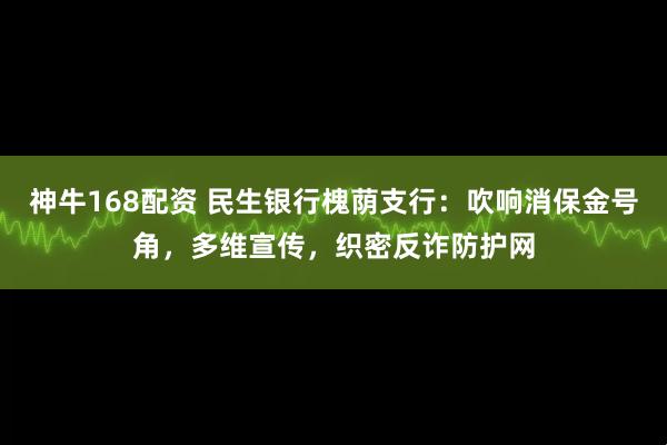 神牛168配资 民生银行槐荫支行：吹响消保金号角，多维宣传，织密反诈防护网