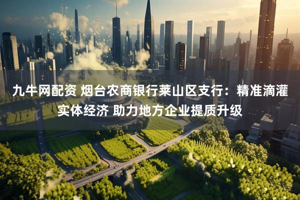 九牛网配资 烟台农商银行莱山区支行：精准滴灌实体经济 助力地方企业提质升级