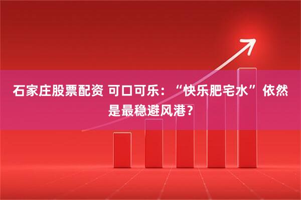 石家庄股票配资 可口可乐：“快乐肥宅水” 依然是最稳避风港？