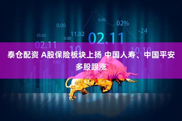 泰仓配资 A股保险板块上扬 中国人寿、中国平安多股跟涨