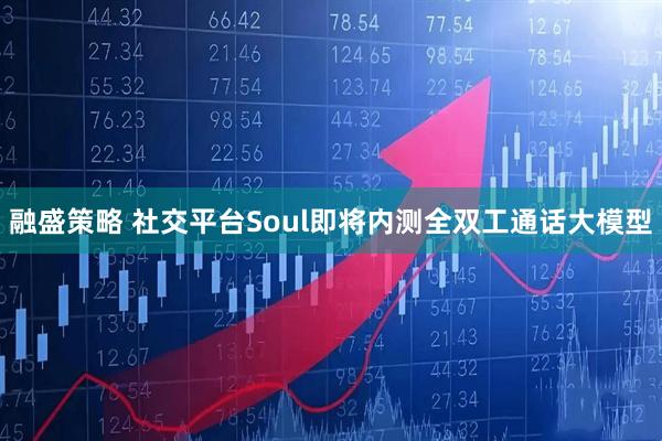 融盛策略 社交平台Soul即将内测全双工通话大模型