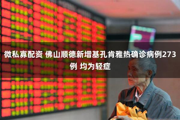 微私寡配资 佛山顺德新增基孔肯雅热确诊病例273例 均为轻症