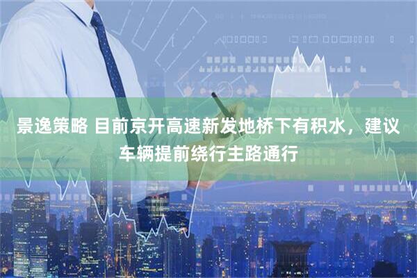 景逸策略 目前京开高速新发地桥下有积水，建议车辆提前绕行主路通行
