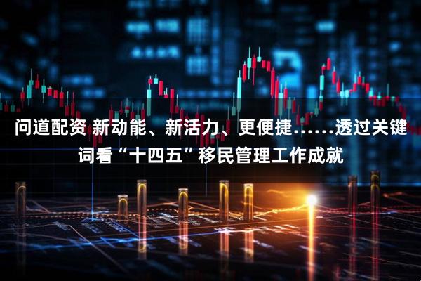 问道配资 新动能、新活力、更便捷……透过关键词看“十四五”移民管理工作成就