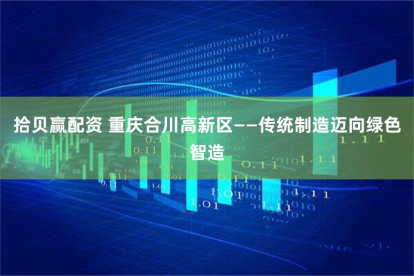 拾贝赢配资 重庆合川高新区——传统制造迈向绿色智造