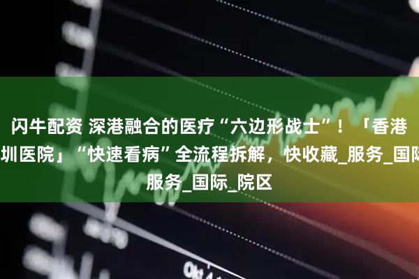 闪牛配资 深港融合的医疗“六边形战士”！「香港大学深圳医院」“快速看病”全流程拆解，快收藏_服务_国际_院区