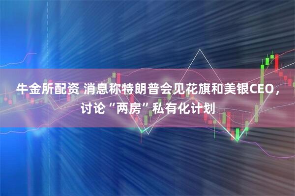 牛金所配资 消息称特朗普会见花旗和美银CEO，讨论“两房”私有化计划