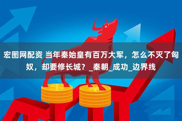 宏图网配资 当年秦始皇有百万大军，怎么不灭了匈奴，却要修长城？_秦朝_成功_边界线