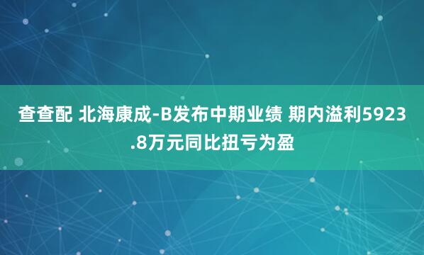 查查配 北海康成-B发布中期业绩 期内溢利5923.8万元同比扭亏为盈