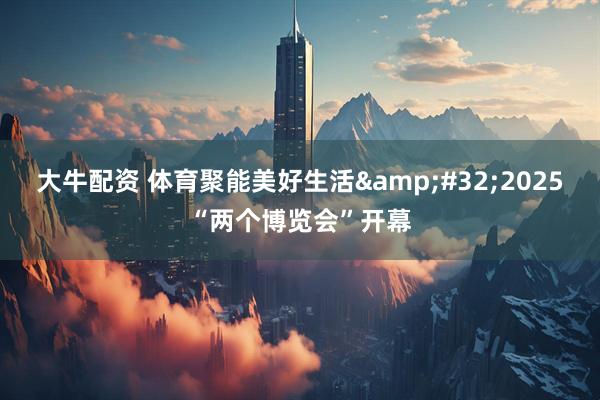 大牛配资 体育聚能美好生活&#32;2025“两个博览会”开幕