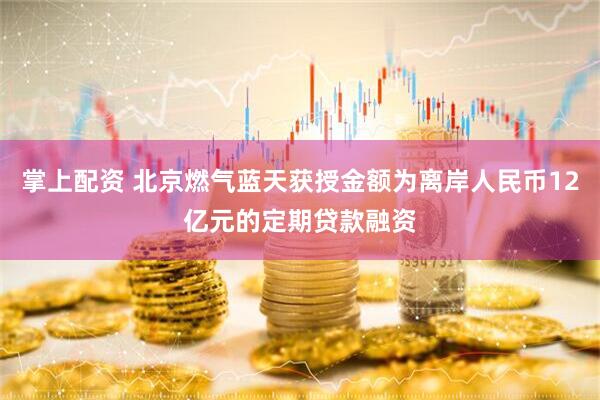 掌上配资 北京燃气蓝天获授金额为离岸人民币12亿元的定期贷款融资