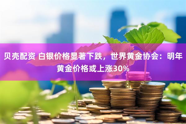 贝壳配资 白银价格显著下跌，世界黄金协会：明年黄金价格或上涨30%