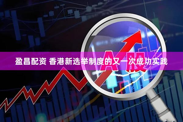 盈昌配资 香港新选举制度的又一次成功实践