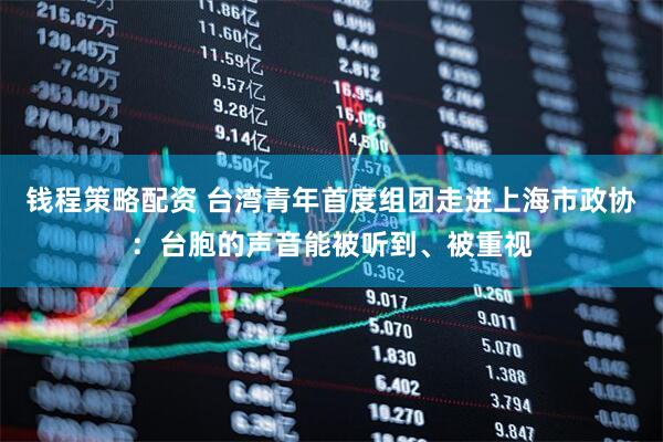 钱程策略配资 台湾青年首度组团走进上海市政协:台胞的声音能被听到、被重视