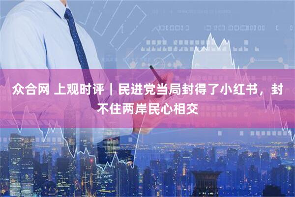 众合网 上观时评|民进党当局封得了小红书,封不住两岸民心相交