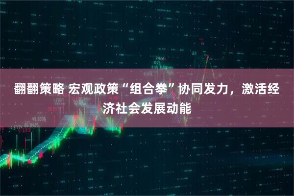 翻翻策略 宏观政策“组合拳”协同发力，激活经济社会发展动能