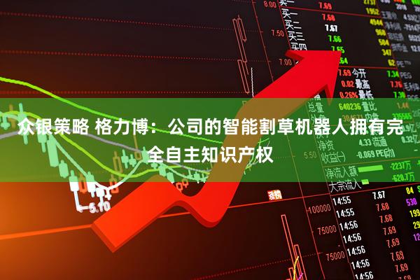 众银策略 格力博：公司的智能割草机器人拥有完全自主知识产权