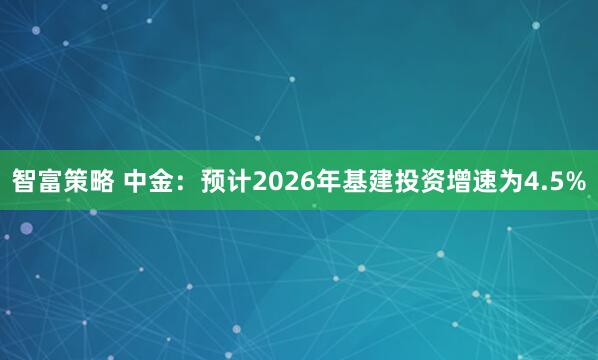 智富策略 中金：预计2026年基建投资增速为4.5%