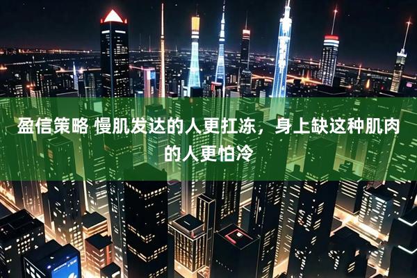 盈信策略 慢肌发达的人更扛冻，身上缺这种肌肉的人更怕冷