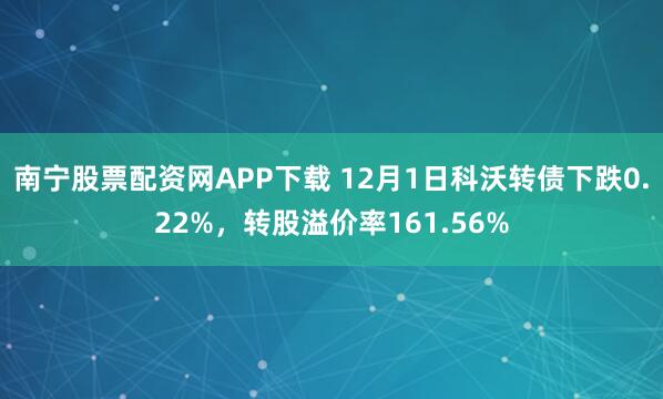 南宁股票配资网APP下载 12月1日科沃转债下跌0.22%，转股溢价率161.56%