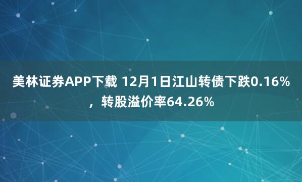美林证券APP下载 12月1日江山转债下跌0.16%，转股溢价率64.26%