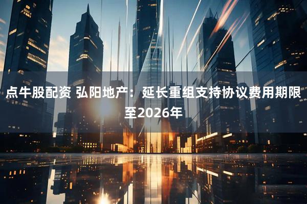 点牛股配资 弘阳地产：延长重组支持协议费用期限至2026年