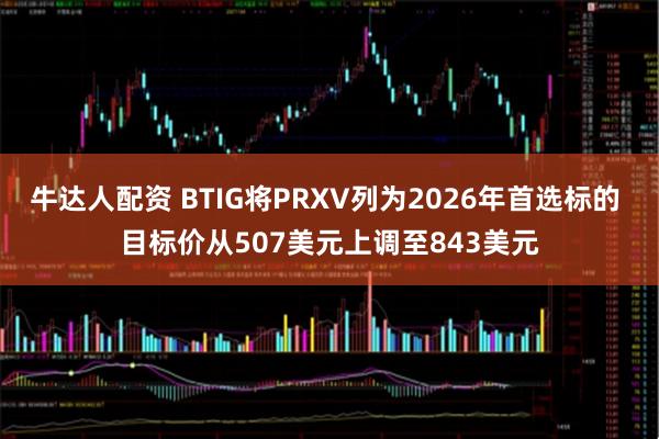 牛达人配资 BTIG将PRXV列为2026年首选标的 目标价从507美元上调至843美元