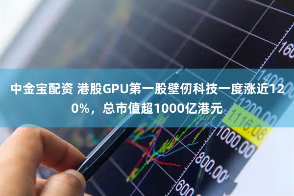 中金宝配资 港股GPU第一股壁仞科技一度涨近120%，总市值超1000亿港元