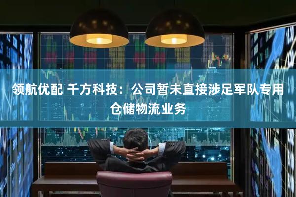 领航优配 千方科技：公司暂未直接涉足军队专用仓储物流业务
