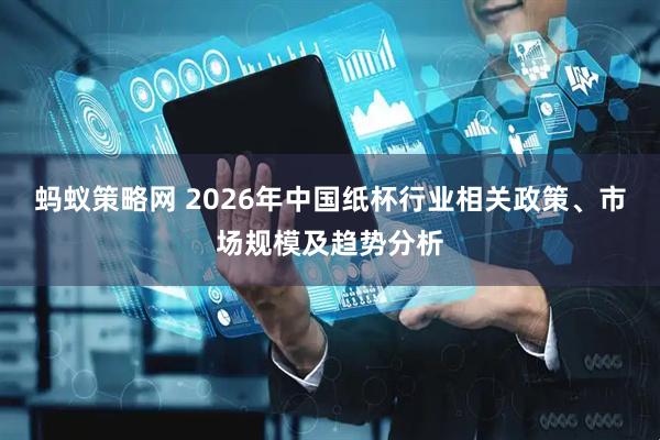 蚂蚁策略网 2026年中国纸杯行业相关政策、市场规模及趋势分析
