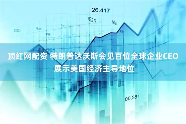 顶红网配资 特朗普达沃斯会见百位全球企业CEO 展示美国经济主导地位