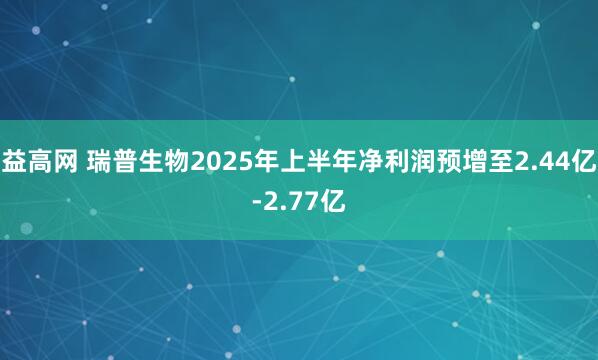 益高网 瑞普生物2025年上半年净利润预增至2.44亿-2.77亿