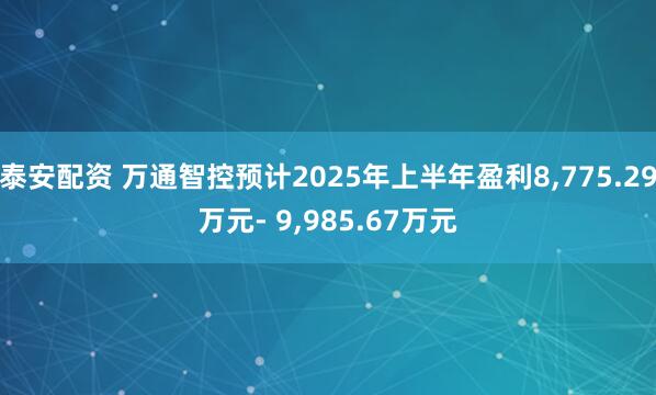 泰安配资 万通智控预计2025年上半年盈利8,775.29万元- 9,985.67万元