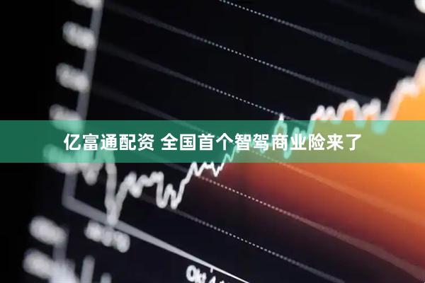 亿富通配资 全国首个智驾商业险来了