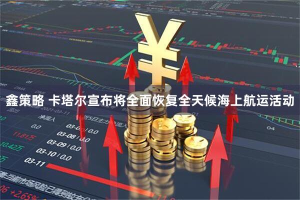 鑫策略 卡塔尔宣布将全面恢复全天候海上航运活动